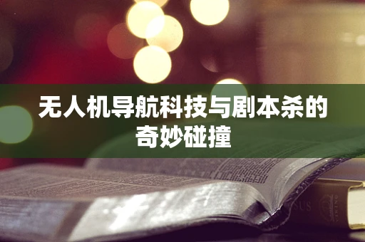 无人机导航科技与剧本杀的奇妙碰撞