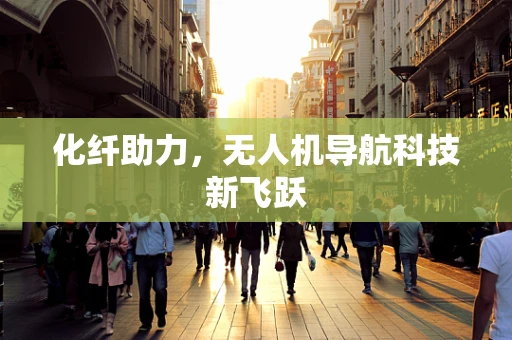 化纤助力，无人机导航科技新飞跃
