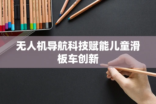 无人机导航科技赋能儿童滑板车创新