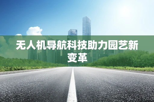 无人机导航科技助力园艺新变革
