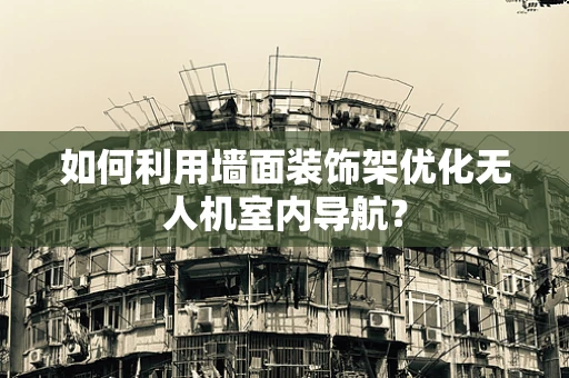 如何利用墙面装饰架优化无人机室内导航？