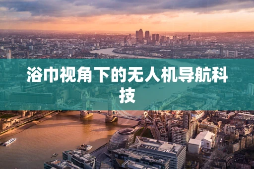 浴巾视角下的无人机导航科技