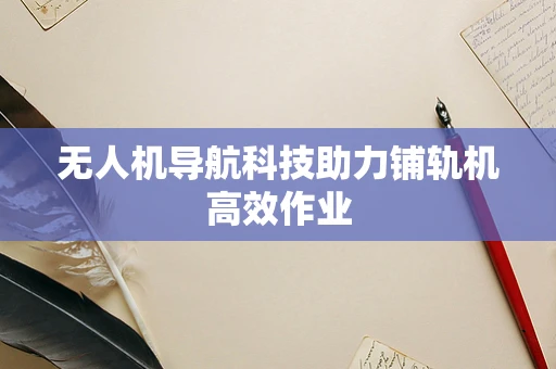 无人机导航科技助力铺轨机高效作业