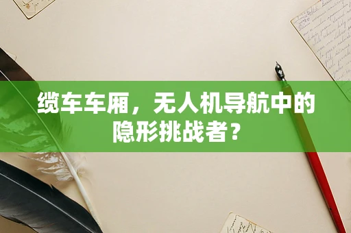 缆车车厢，无人机导航中的隐形挑战者？