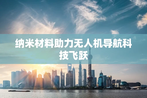 纳米材料助力无人机导航科技飞跃