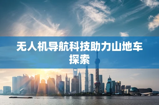 无人机导航科技助力山地车探索