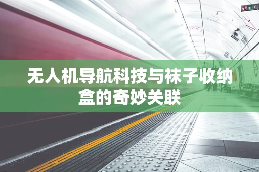 无人机导航科技与袜子收纳盒的奇妙关联