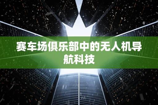 赛车场俱乐部中的无人机导航科技