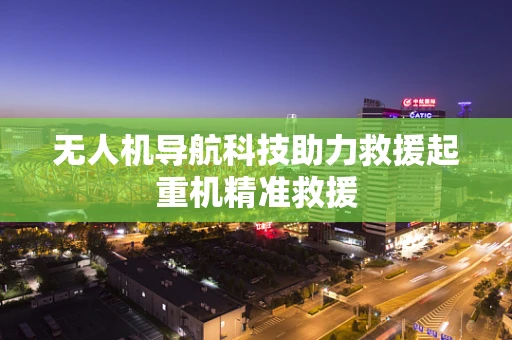 无人机导航科技助力救援起重机精准救援