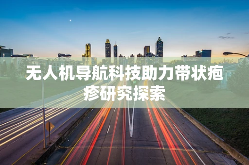无人机导航科技助力带状疱疹研究探索