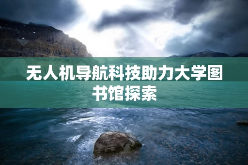 无人机导航科技助力大学图书馆探索
