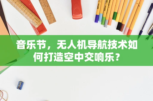 音乐节，无人机导航技术如何打造空中交响乐？