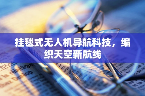 挂毯式无人机导航科技，编织天空新航线