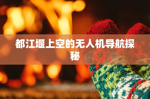 都江堰上空的无人机导航探秘