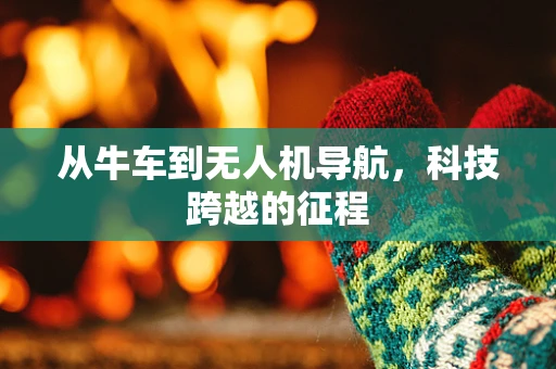 从牛车到无人机导航，科技跨越的征程