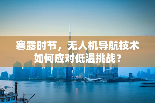 寒露时节，无人机导航技术如何应对低温挑战？