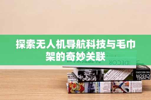 探索无人机导航科技与毛巾架的奇妙关联