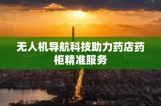 无人机导航科技助力药店药柜精准服务