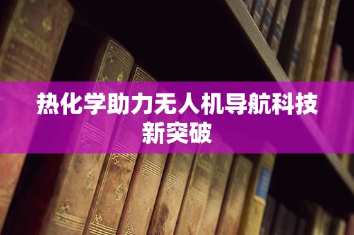 热化学助力无人机导航科技新突破