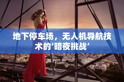 地下停车场，无人机导航技术的‘暗夜挑战’