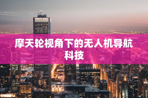 摩天轮视角下的无人机导航科技