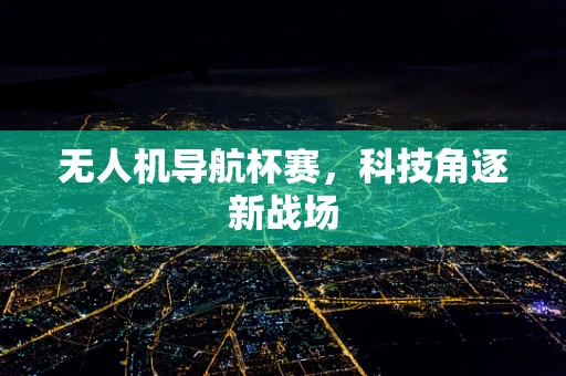 无人机导航杯赛，科技角逐新战场