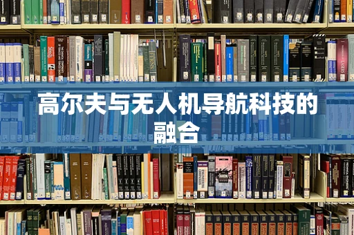 高尔夫与无人机导航科技的融合