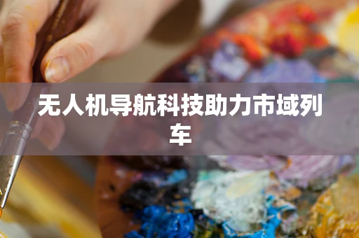 无人机导航科技助力市域列车