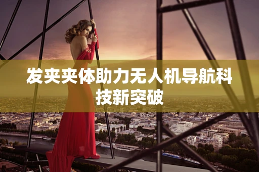 发夹夹体助力无人机导航科技新突破