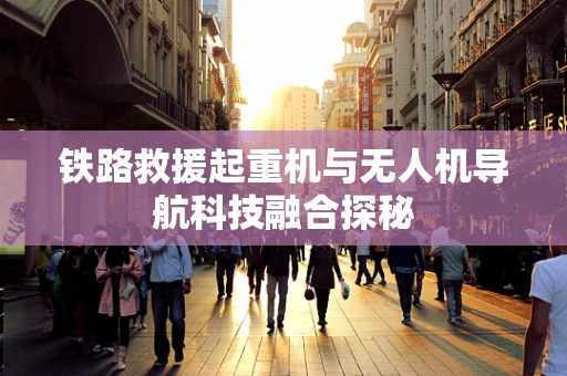 铁路救援起重机与无人机导航科技融合探秘