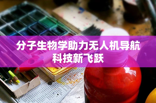 分子生物学助力无人机导航科技新飞跃