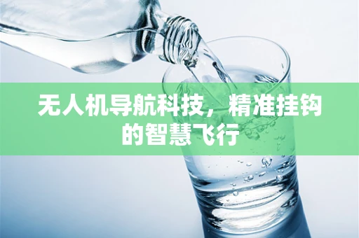 无人机导航科技，精准挂钩的智慧飞行