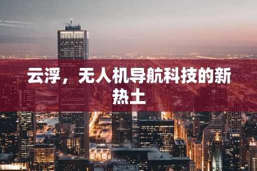 云浮，无人机导航科技的新热土