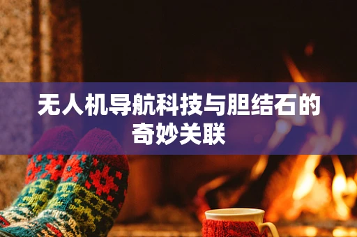 无人机导航科技与胆结石的奇妙关联