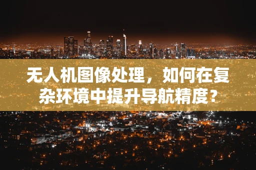 无人机图像处理，如何在复杂环境中提升导航精度？