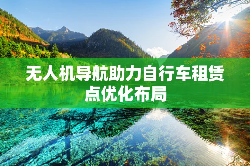 无人机导航助力自行车租赁点优化布局