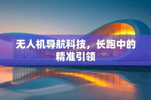 无人机导航科技，长跑中的精准引领