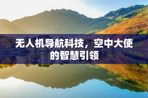 无人机导航科技，空中大使的智慧引领