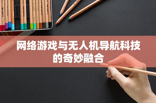 网络游戏与无人机导航科技的奇妙融合