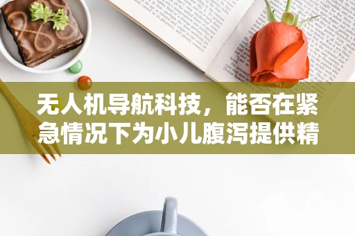 无人机导航科技，能否在紧急情况下为小儿腹泻提供精准定位？