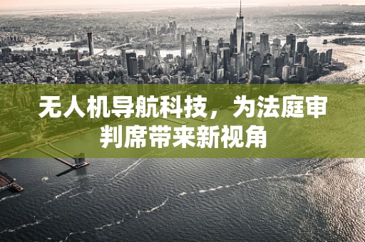 无人机导航科技，为法庭审判席带来新视角