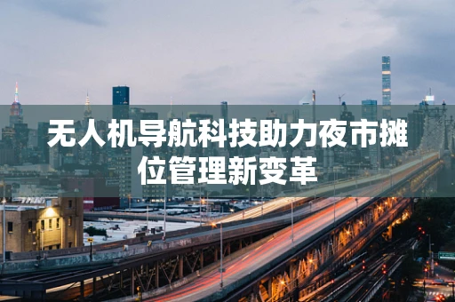 无人机导航科技助力夜市摊位管理新变革