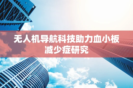 无人机导航科技助力血小板减少症研究
