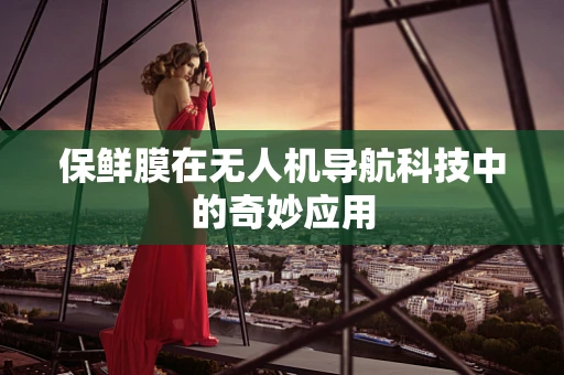 保鲜膜在无人机导航科技中的奇妙应用
