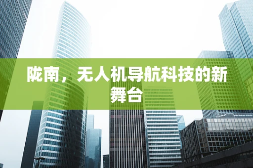 陇南，无人机导航科技的新舞台