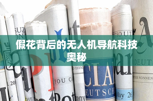 假花背后的无人机导航科技奥秘