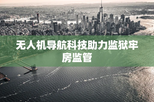 无人机导航科技助力监狱牢房监管
