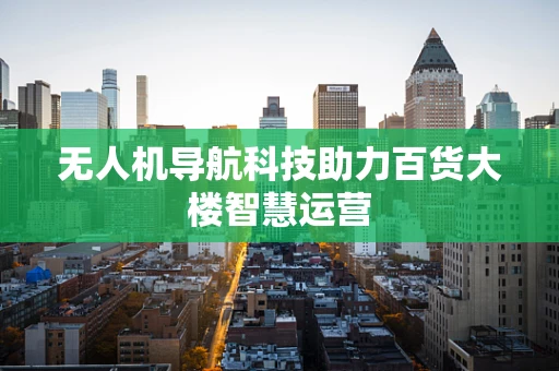 无人机导航科技助力百货大楼智慧运营