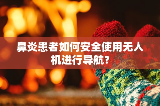 鼻炎患者如何安全使用无人机进行导航？