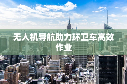 无人机导航助力环卫车高效作业